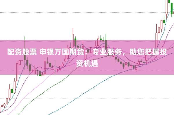 配资股票 申银万国期货：专业服务，助您把握投资机遇