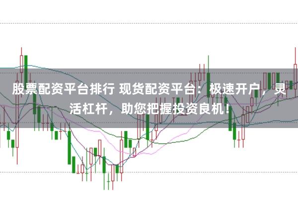股票配资平台排行 现货配资平台：极速开户，灵活杠杆，助您把握投资良机！