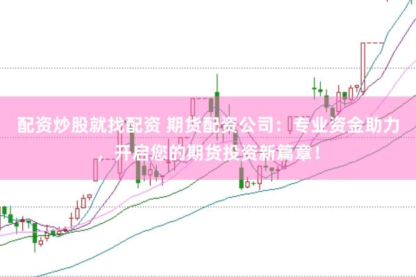 配资炒股就找配资 期货配资公司：专业资金助力，开启您的期货投资新篇章！