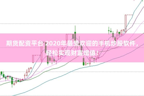 期货配资平台 2020年最受欢迎的手机炒股软件，轻松实现财富增值！