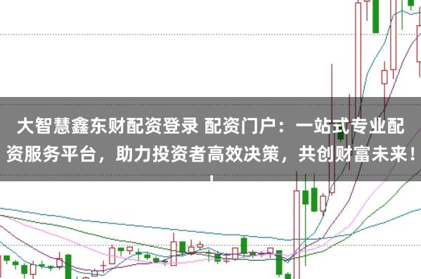 大智慧鑫东财配资登录 配资门户：一站式专业配资服务平台，助力投资者高效决策，共创财富未来！