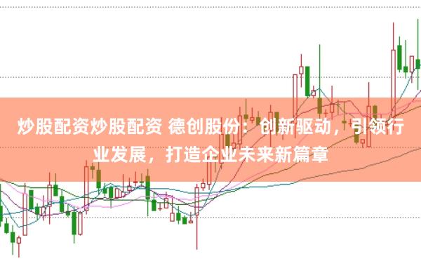 炒股配资炒股配资 德创股份：创新驱动，引领行业发展，打造企业未来新篇章