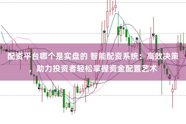 配资平台哪个是实盘的 智能配资系统：高效决策，助力投资者轻松掌握资金配置艺术