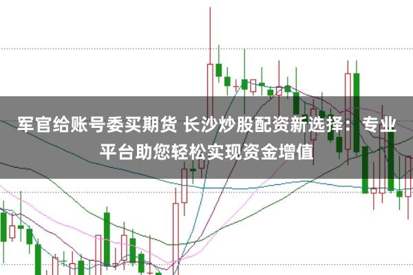 军官给账号委买期货 长沙炒股配资新选择：专业平台助您轻松实现资金增值