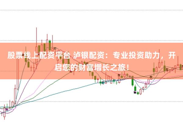 股票线上配资平台 泸银配资：专业投资助力，开启您的财富增长之旅！