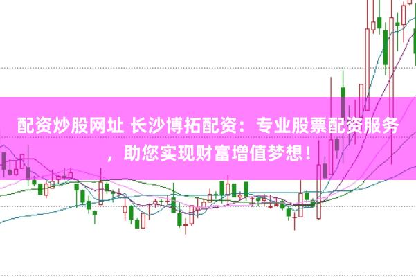 配资炒股网址 长沙博拓配资：专业股票配资服务，助您实现财富增值梦想！