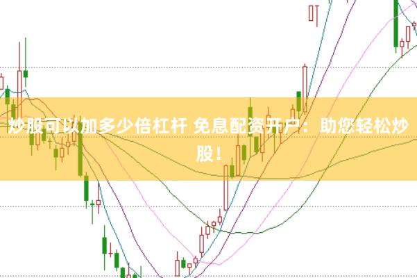 炒股可以加多少倍杠杆 免息配资开户：助您轻松炒股！