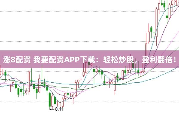 涨8配资 我要配资APP下载：轻松炒股，盈利翻倍！