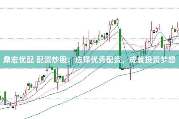 鼎宏优配 配资炒股：选择优秀配资，成就投资梦想