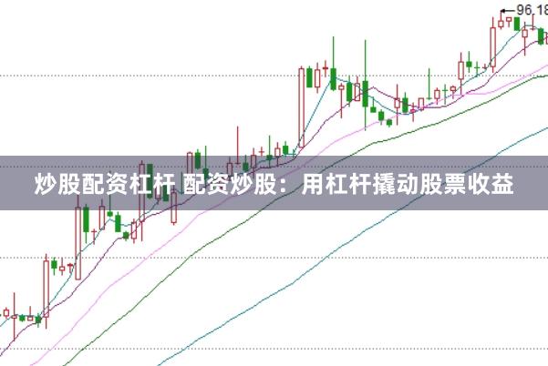 炒股配资杠杆 配资炒股：用杠杆撬动股票收益