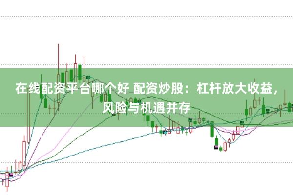 在线配资平台哪个好 配资炒股：杠杆放大收益，风险与机遇并存