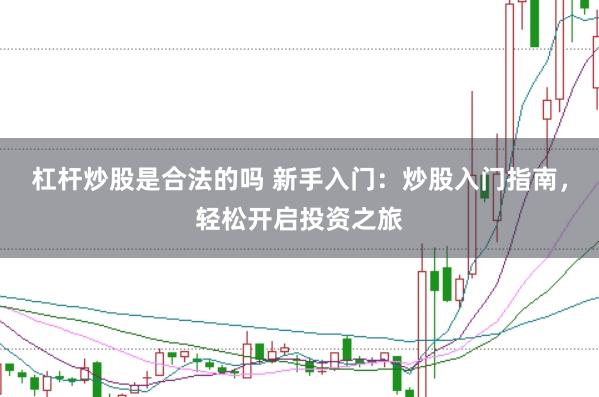 杠杆炒股是合法的吗 新手入门：炒股入门指南，轻松开启投资之旅