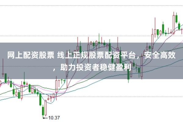 网上配资股票 线上正规股票配资平台，安全高效，助力投资者稳健盈利