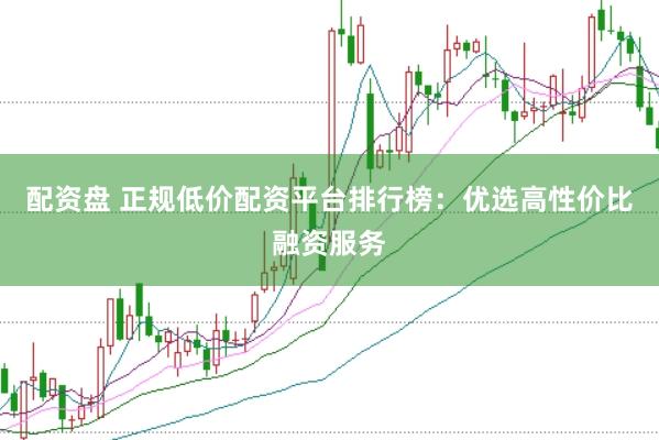 配资盘 正规低价配资平台排行榜：优选高性价比融资服务