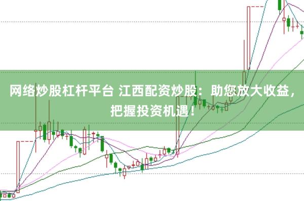 网络炒股杠杆平台 江西配资炒股：助您放大收益，把握投资机遇！