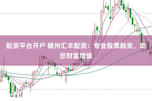 配资平台开户 赣州汇丰配资：专业股票融资，助您财富增值