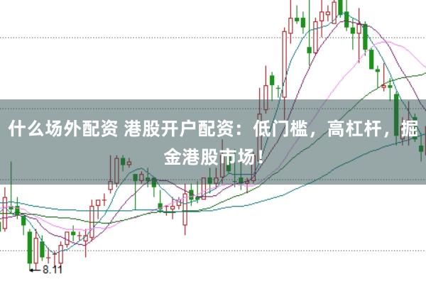 什么场外配资 港股开户配资：低门槛，高杠杆，掘金港股市场！