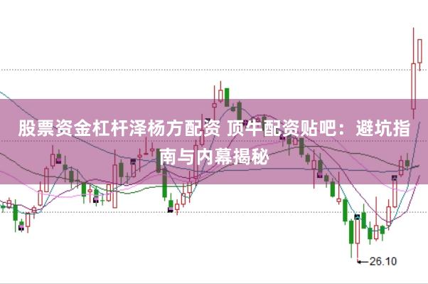 股票资金杠杆泽杨方配资 顶牛配资贴吧：避坑指南与内幕揭秘