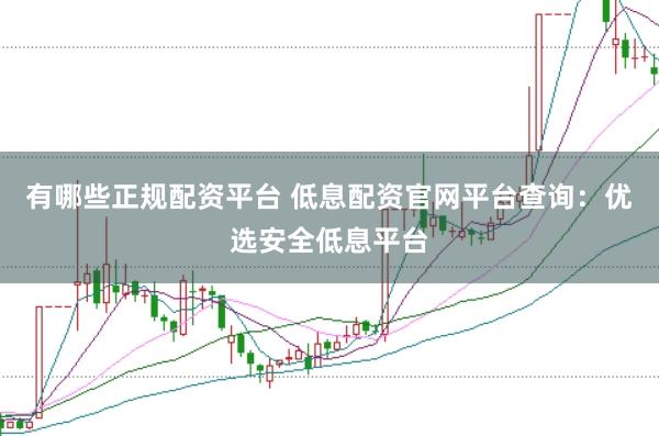 有哪些正规配资平台 低息配资官网平台查询：优选安全低息平台