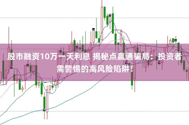 股市融资10万一天利息 揭秘点嬴通骗局：投资者需警惕的高风险陷阱！