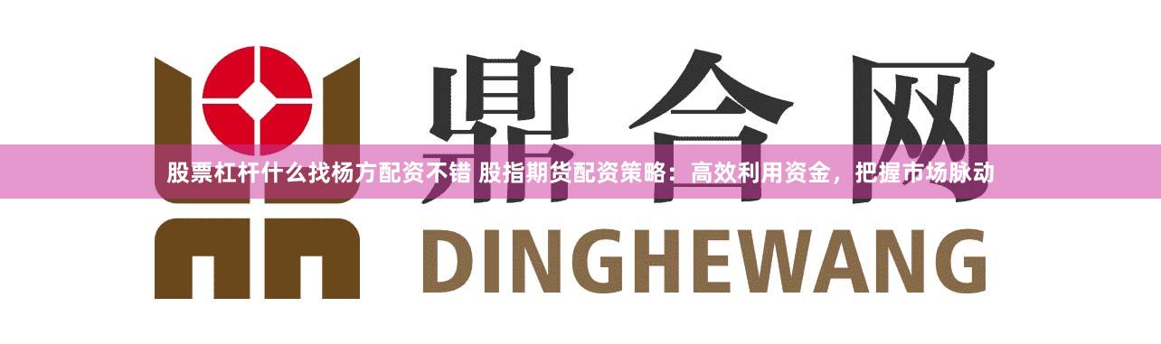 股票杠杆什么找杨方配资不错 股指期货配资策略：高效利用资金，把握市场脉动