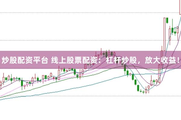 炒股配资平台 线上股票配资：杠杆炒股，放大收益！