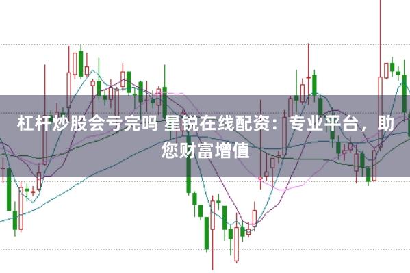 杠杆炒股会亏完吗 星锐在线配资：专业平台，助您财富增值