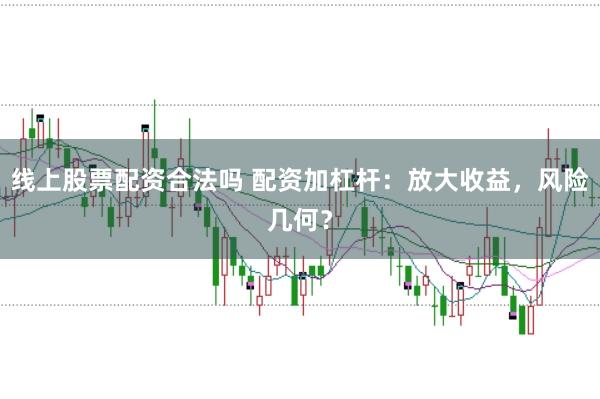 线上股票配资合法吗 配资加杠杆：放大收益，风险几何？