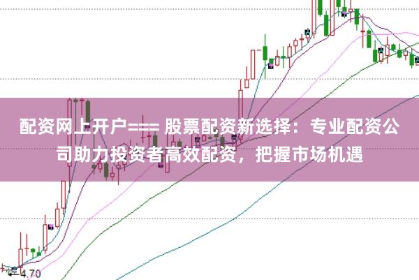 配资网上开户=== 股票配资新选择:专业配资公司助力投资者高效配资,把握市场机遇