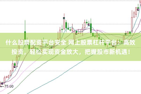 什么股票配资平台安全 网上股票杠杆平台：高效投资，轻松实现资金放大，把握股市新机遇！