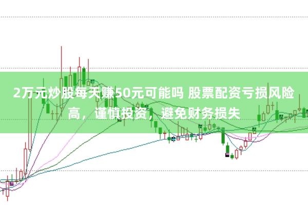 2万元炒股每天赚50元可能吗 股票配资亏损风险高，谨慎投资，避免财务损失