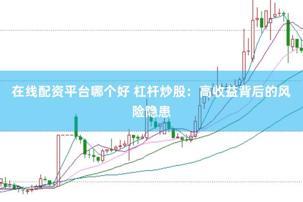 在线配资平台哪个好 杠杆炒股：高收益背后的风险隐患