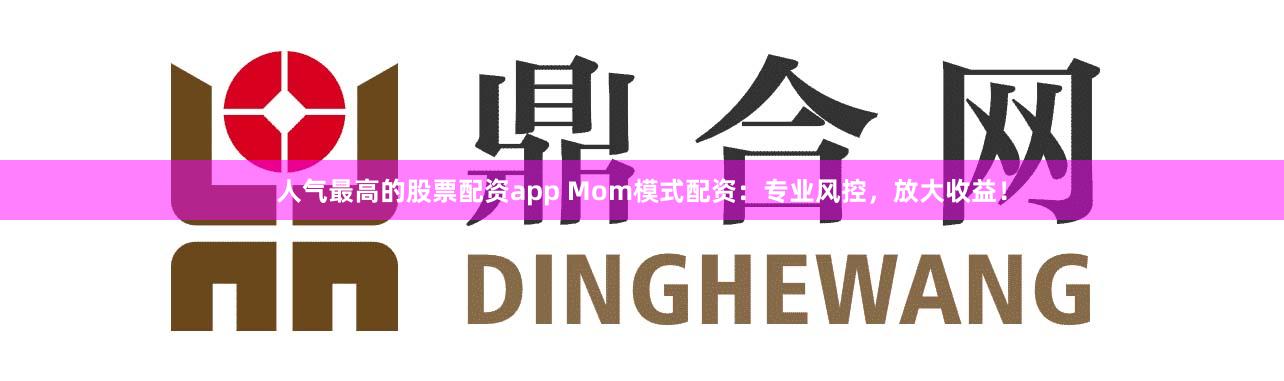 人气最高的股票配资app Mom模式配资：专业风控，放大收益！