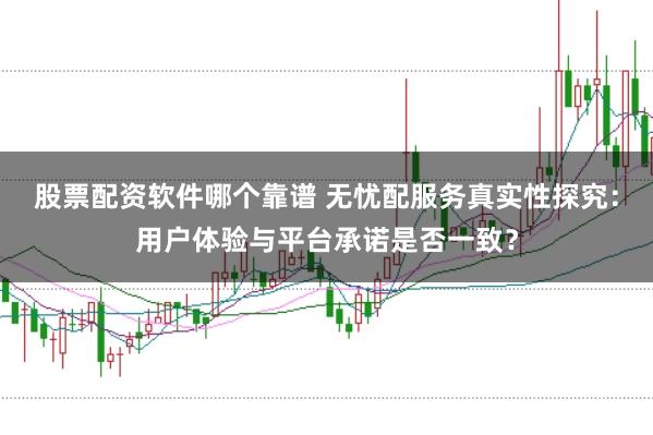 股票配资软件哪个靠谱 无忧配服务真实性探究:用户体验与平台承诺是否一致?