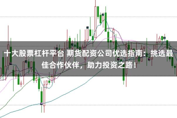 十大股票杠杆平台 期货配资公司优选指南：挑选最佳合作伙伴，助力投资之路！