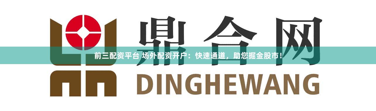 前三配资平台 场外配资开户:快速通道,助您掘金股市!
