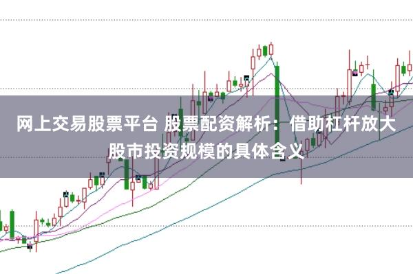 网上交易股票平台 股票配资解析：借助杠杆放大股市投资规模的具体含义