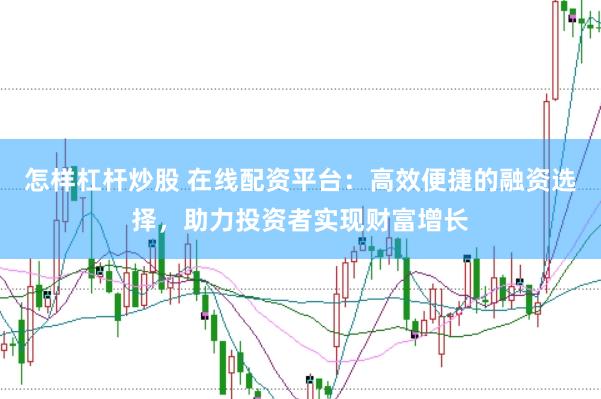 怎样杠杆炒股 在线配资平台:高效便捷的融资选择,助力投资者实现财富增长