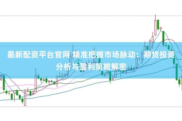 最新配资平台官网 精准把握市场脉动：期货投资分析与盈利策略解密