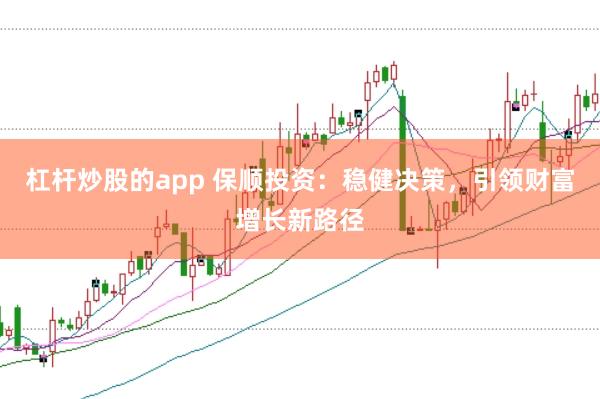 杠杆炒股的app 保顺投资：稳健决策，引领财富增长新路径