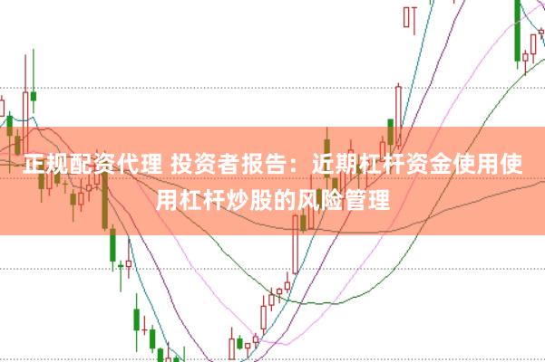 正规配资代理 投资者报告：近期杠杆资金使用使用杠杆炒股的风险管理