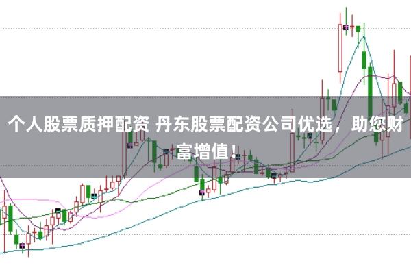 个人股票质押配资 丹东股票配资公司优选，助您财富增值！