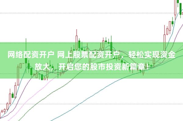 网络配资开户 网上股票配资开户，轻松实现资金放大，开启您的股市投资新篇章！
