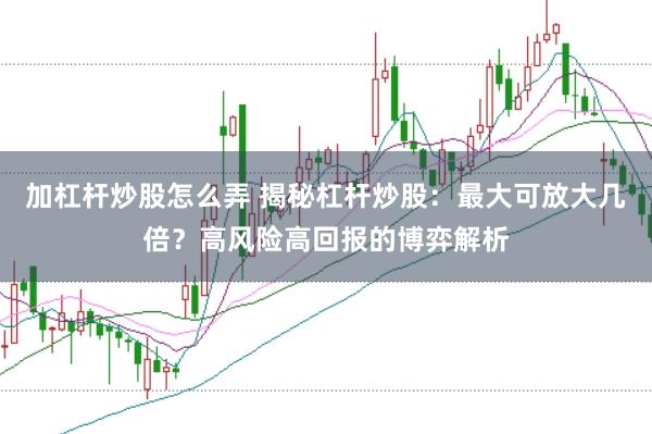 加杠杆炒股怎么弄 揭秘杠杆炒股：最大可放大几倍？高风险高回报的博弈解析