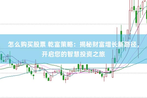 怎么购买股票 乾富策略:揭秘财富增长新路径,开启您的智慧投资之旅