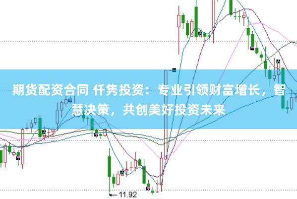 期货配资合同 仟隽投资：专业引领财富增长，智慧决策，共创美好投资未来