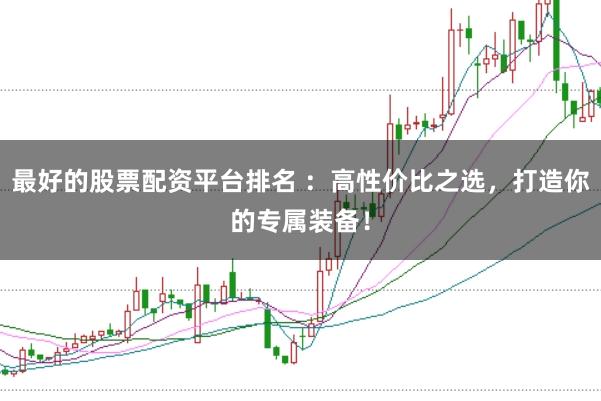 最好的股票配资平台排名 ：高性价比之选，打造你的专属装备！