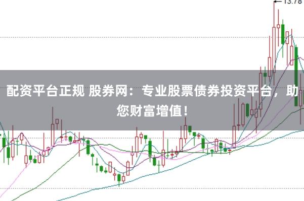 配资平台正规 股券网：专业股票债券投资平台，助您财富增值！