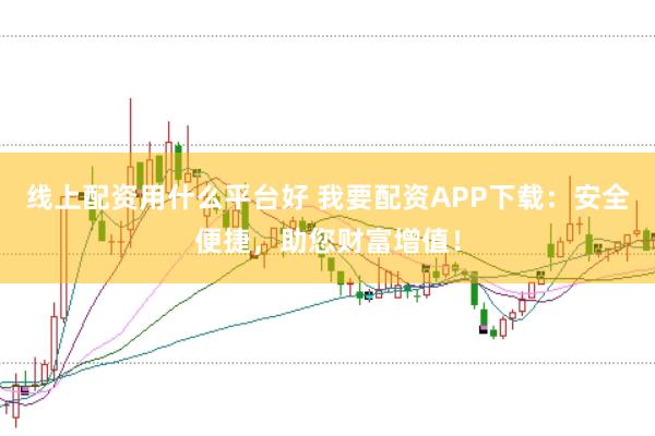 线上配资用什么平台好 我要配资APP下载:安全便捷,助您财富增值!