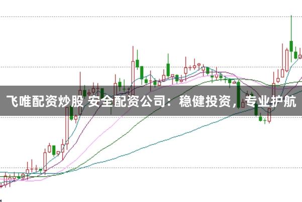 飞唯配资炒股 安全配资公司：稳健投资，专业护航